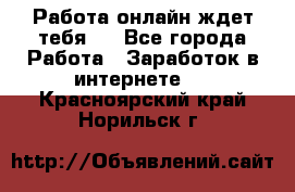 Работа онлайн ждет тебя!  - Все города Работа » Заработок в интернете   . Красноярский край,Норильск г.